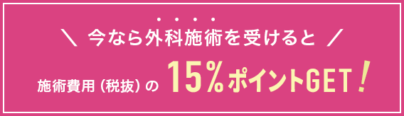今なら外科施術を受けると施術費用(税抜)の15%ポイントGET！
