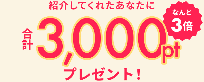 紹介してくれたあなたに合計3,000ポイントプレゼント！なんと3倍！