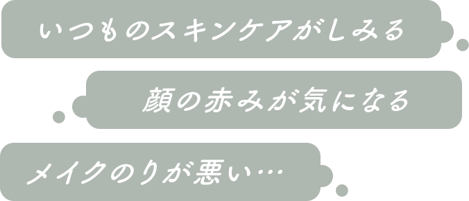 「いつものスキンケアがしみる」「顔の赤みが気になる」「メイクのりが悪い……」