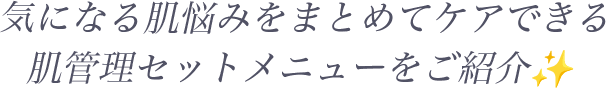 気になる肌悩みをまとめてケアできる肌管理セットメニューをご紹介