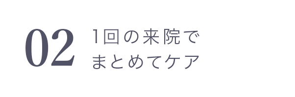 02　1回の来院でまとめてケア