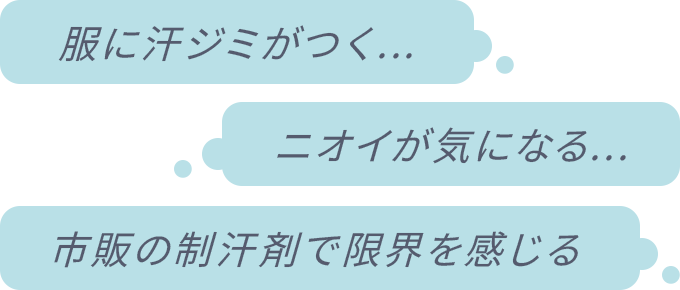 「服に汗ジミがつく...」「ニオイが気になる...」「市販の制汗剤で限界を感じる」