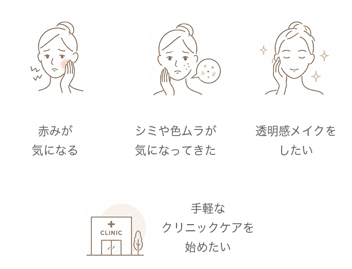 ・赤みが気になる・シミや色ムラが気になってきた・透明感メイクをしたい・手軽なクリニックケアを始めたい