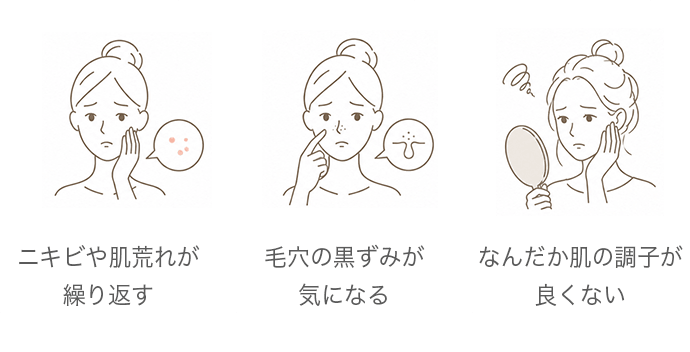 ・ニキビや肌荒れが繰り返す・毛穴の黒ずみが気になる・なんだか肌の調子が良くない