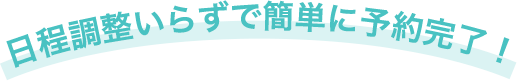 日程調整いらずで簡単に予約完了！